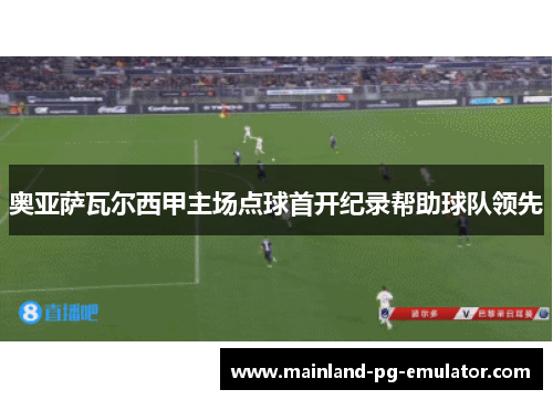 奥亚萨瓦尔西甲主场点球首开纪录帮助球队领先 奥亚萨瓦尔西甲主场点球首开纪录帮助球队领先