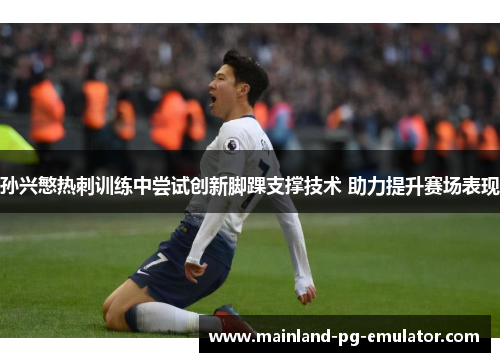 孙兴慜热刺训练中尝试创新脚踝支撑技术 助力提升赛场表现 孙兴慜热刺训练中尝试创新脚踝支撑技术 助力提升赛场表现