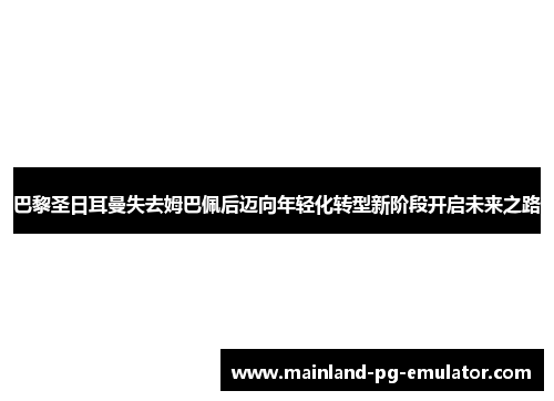 巴黎圣日耳曼失去姆巴佩后迈向年轻化转型新阶段开启未来之路 巴黎圣日耳曼失去姆巴佩后迈向年轻化转型新阶段开启未来之路