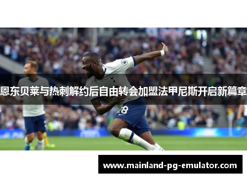 恩东贝莱与热刺解约后自由转会加盟法甲尼斯开启新篇章 恩东贝莱与热刺解约后自由转会加盟法甲尼斯开启新篇章