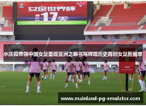 水庆霞带领中国女足重返亚洲之巅书写辉煌历史再创女足新篇章