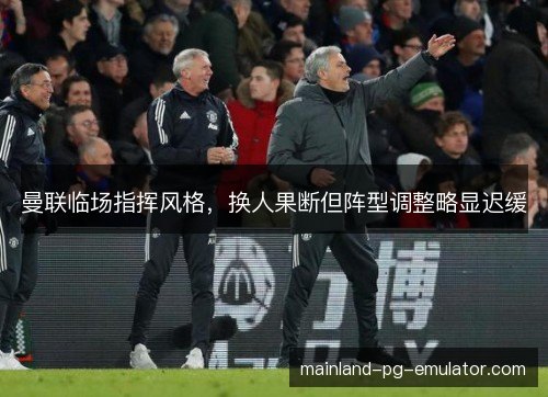 曼联临场指挥风格，换人果断但阵型调整略显迟缓