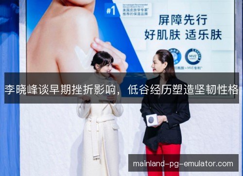 李晓峰谈早期挫折影响,低谷经历塑造坚韧性格 李晓峰谈早期挫折影响,低谷经历塑造坚韧性格