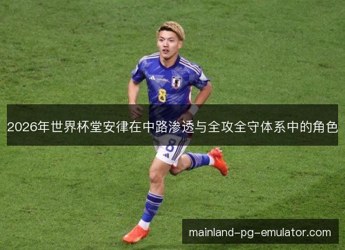2026年世界杯堂安律在中路渗透与全攻全守体系中的角色 2026年世界杯堂安律在中路渗透与全攻全守体系中的角色