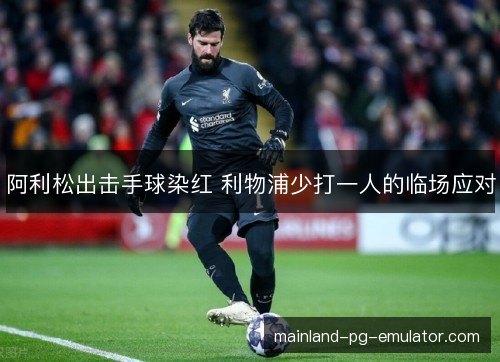 阿利松出击手球染红 利物浦少打一人的临场应对